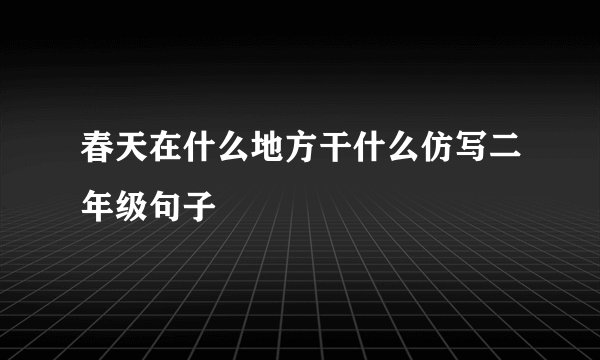 春天在什么地方干什么仿写二年级句子