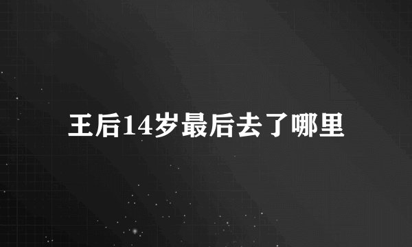 王后14岁最后去了哪里