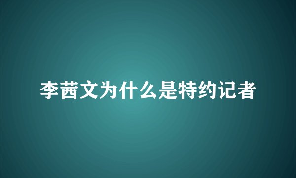 李茜文为什么是特约记者