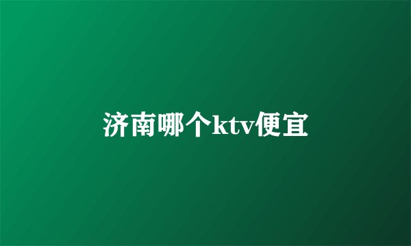济南哪个ktv便宜