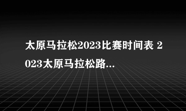 太原马拉松2023比赛时间表 2023太原马拉松路线图 太原市马拉松报名时间