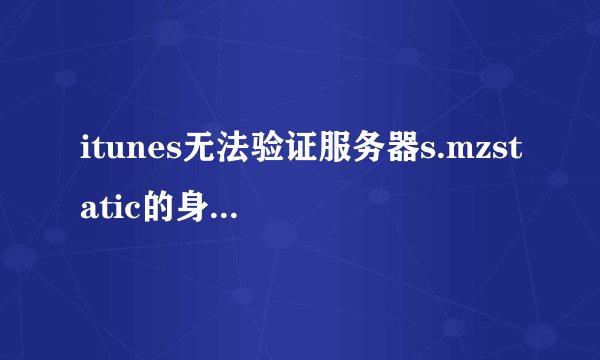 itunes无法验证服务器s.mzstatic的身份怎么解决？