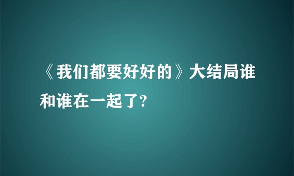 《我们都要好好的》大结局谁和谁在一起了?