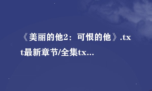 《美丽的他2：可恨的他》.txt最新章节/全集txt免费下载