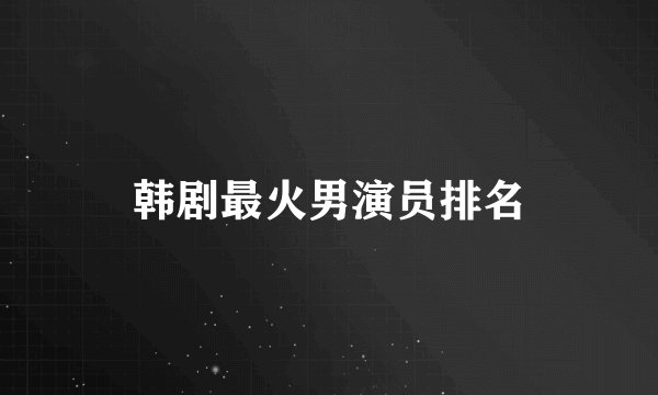 韩剧最火男演员排名