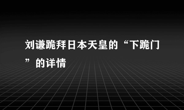 刘谦跪拜日本天皇的“下跪门”的详情