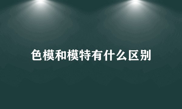 色模和模特有什么区别