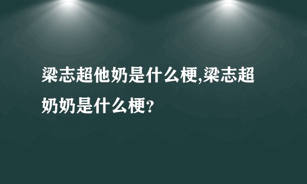 梁志超他奶是什么梗,梁志超奶奶是什么梗？