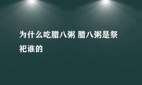 为什么吃腊八粥 腊八粥是祭祀谁的