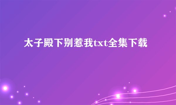 太子殿下别惹我txt全集下载