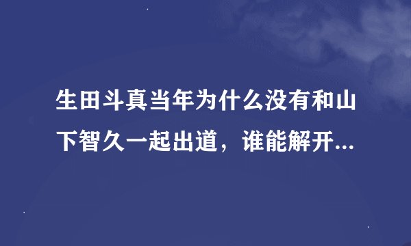 生田斗真当年为什么没有和山下智久一起出道，谁能解开这个历史未解之谜？