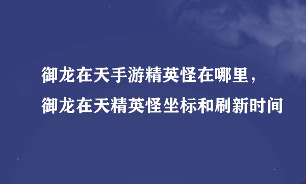 御龙在天手游精英怪在哪里，御龙在天精英怪坐标和刷新时间
