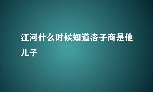 江河什么时候知道洛子商是他儿子