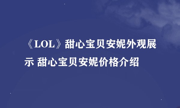 《LOL》甜心宝贝安妮外观展示 甜心宝贝安妮价格介绍