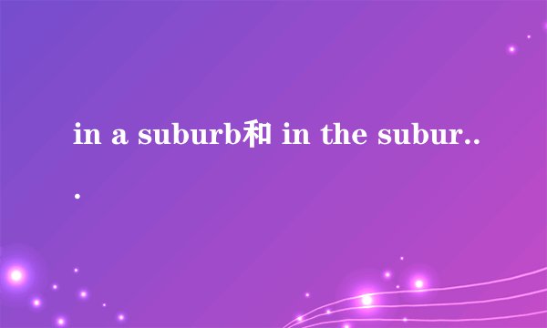 in a suburb和 in the suburbs区别
