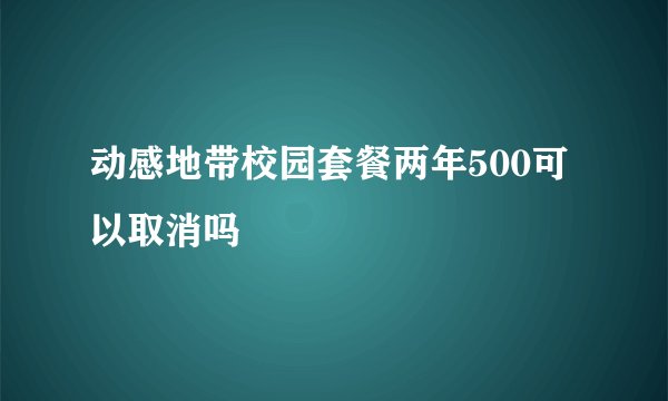 动感地带校园套餐两年500可以取消吗