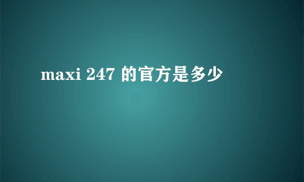 maxi 247 的官方是多少