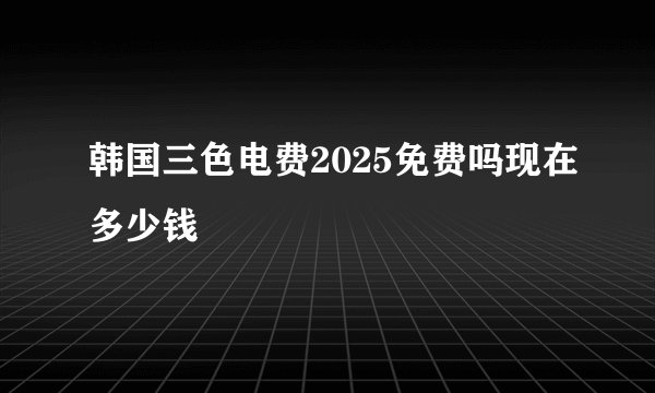 韩国三色电费2025免费吗现在多少钱