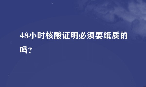 48小时核酸证明必须要纸质的吗？
