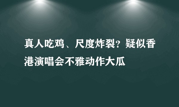 真人吃鸡、尺度炸裂？疑似香港演唱会不雅动作大瓜