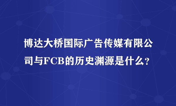 博达大桥国际广告传媒有限公司与FCB的历史渊源是什么？