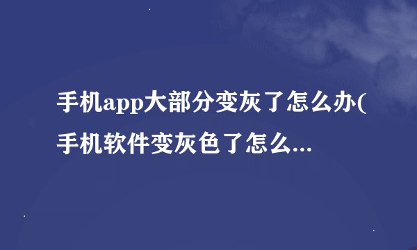 手机app大部分变灰了怎么办(手机软件变灰色了怎么设置回来)