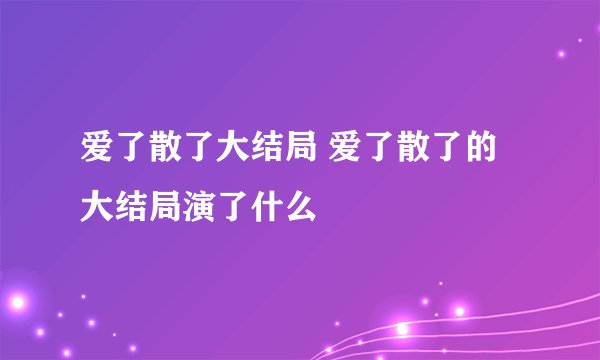爱了散了大结局 爱了散了的大结局演了什么