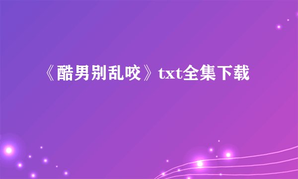 《酷男别乱咬》txt全集下载