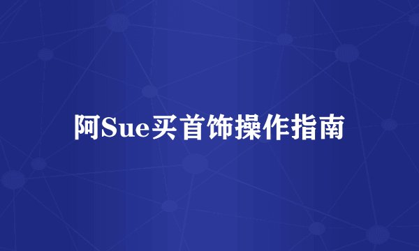 阿Sue买首饰操作指南