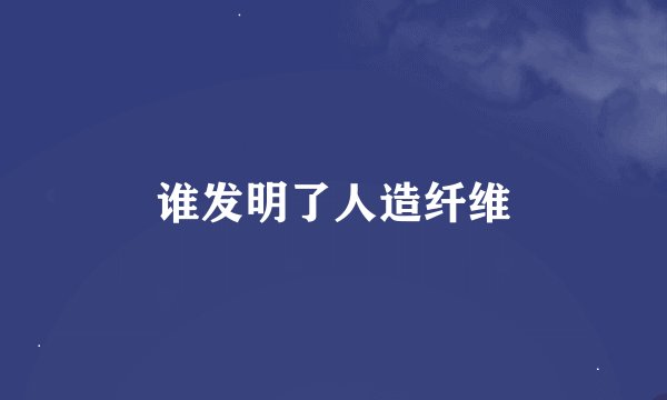 谁发明了人造纤维