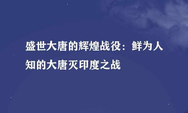 盛世大唐的辉煌战役:鲜为人知的大唐灭印度之战