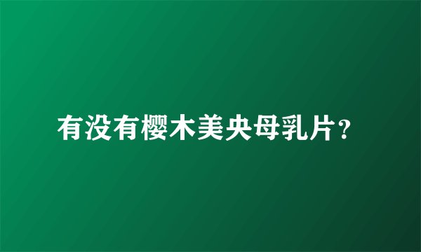 有没有樱木美央母乳片？