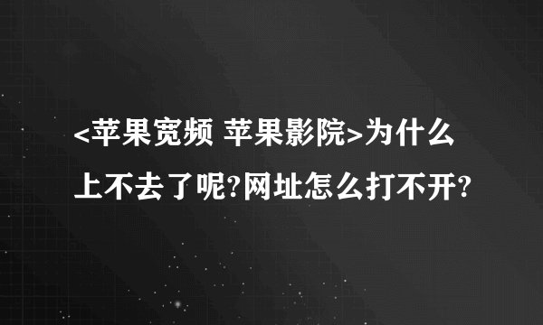 <苹果宽频 苹果影院>为什么上不去了呢?网址怎么打不开?