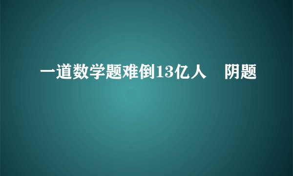 一道数学题难倒13亿人 阴题