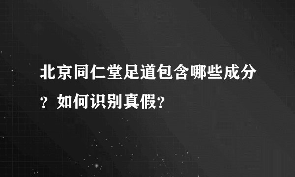 北京同仁堂足道包含哪些成分？如何识别真假？