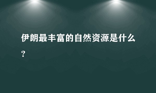 伊朗最丰富的自然资源是什么？