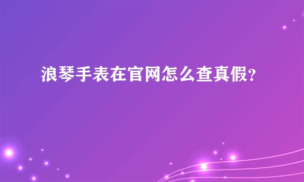 浪琴手表在官网怎么查真假？