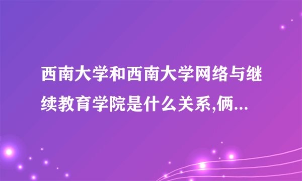 西南大学和西南大学网络与继续教育学院是什么关系,俩者有什么区分?