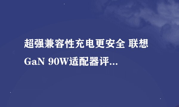 超强兼容性充电更安全 联想 GaN 90W适配器评测！实现电量自由