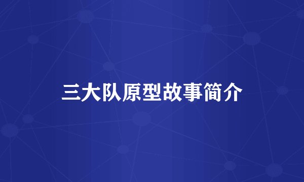三大队原型故事简介