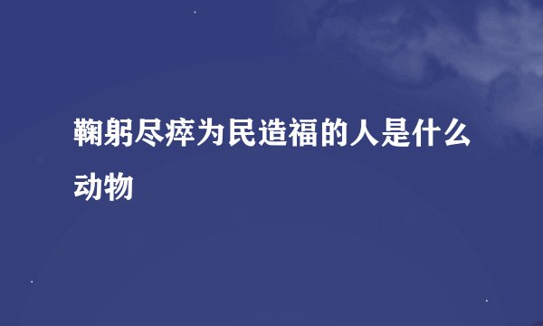 鞠躬尽瘁为民造福的人是什么动物