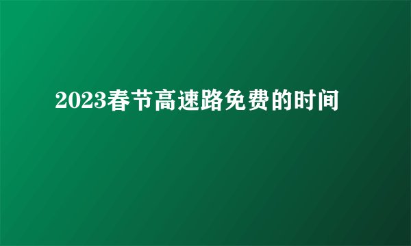 2023春节高速路免费的时间