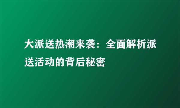 大派送热潮来袭：全面解析派送活动的背后秘密