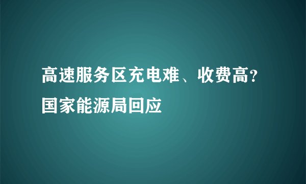 高速服务区充电难、收费高？国家能源局回应