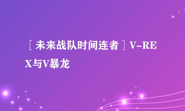 ［未来战队时间连者］V-REX与V暴龙