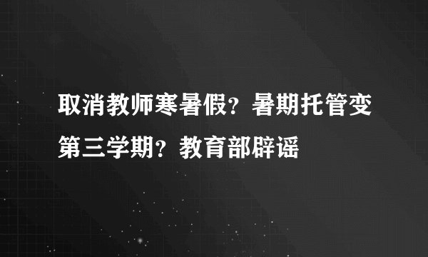 取消教师寒暑假?暑期托管变第三学期?教育部辟谣
