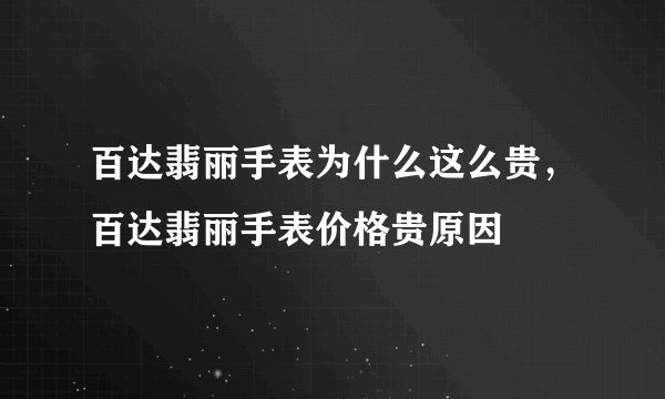 百达翡丽手表为什么这么贵,百达翡丽手表价格贵原因