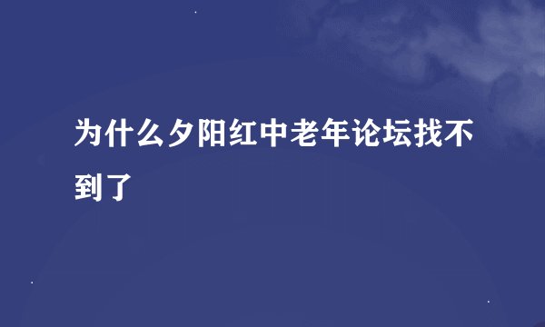 为什么夕阳红中老年论坛找不到了