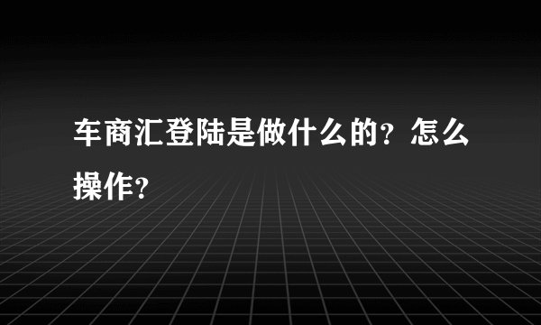 车商汇登陆是做什么的？怎么操作？