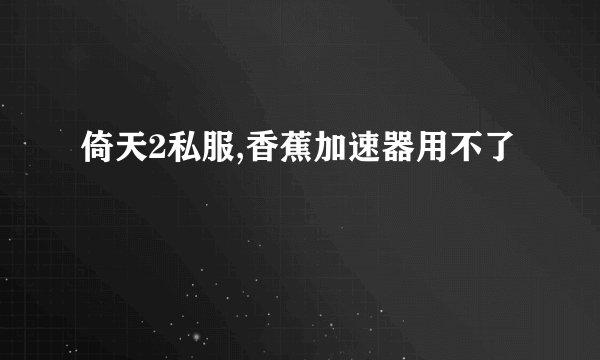 倚天2私服,香蕉加速器用不了
